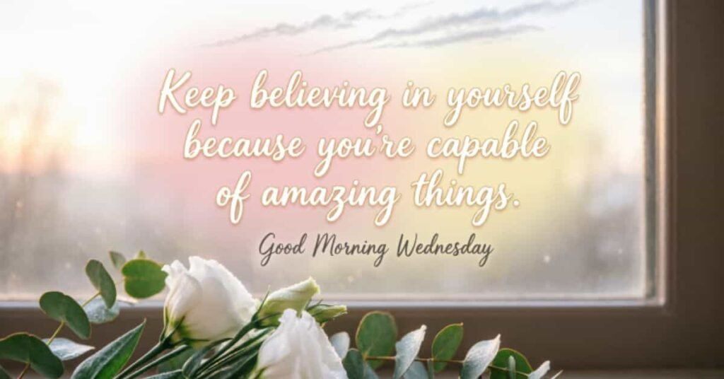 Good Morning Wednesday inspirational quote with white roses by a window, encouraging self-belief, positivity, hope, and motivation to achieve amazing things.